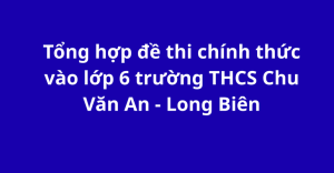 Tổng hợp đề thi chính thức vào lớp 6 trường THCS Chu Văn An - Long Biên