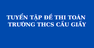 Tổng hợp đề thi và đáp án chính thức trường THCS Cầu Giấy (MathExpress)