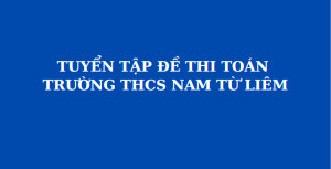 Tổng hợp đề thi chính thức và đáp án môn Toán vào lớp 6 trường THCS Nam Từ Liêm (MathExpress)