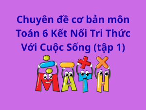 Chuyên đề cơ bản môn Toán 6 Kết Nối Tri Thức Với Cuộc Sống (tập 1)