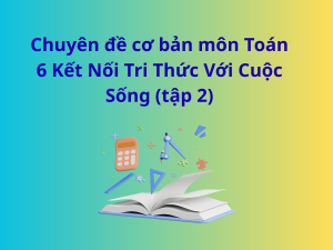 Chuyên đề cơ bản môn Toán 6 Kết Nối Tri Thức Với Cuộc Sống (tập 2)