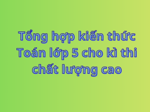 Tổng hợp kiến thức Toán lớp 5 cho kì thi chất lượng cao