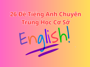 26 Đề Tiếng Anh Chuyên Trung Học Cơ Sở (Có Đáp Án)