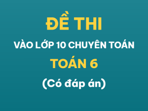 Đề Thi Vào Lớp 10 Chuyên Toán Năm 2025–2026 | Tổng Hợp Đề & Đáp Án