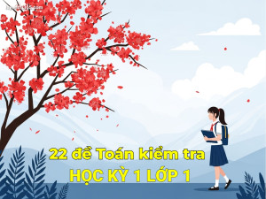 22 Đề Toán Kiểm Tra Học Kỳ Lớp 1 – Tài Liệu Ôn Tập Hữu Ích