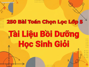 250 Bài Toán Chọn Lọc Lớp 5 – Tài Liệu Bồi Dưỡng Học Sinh Giỏi