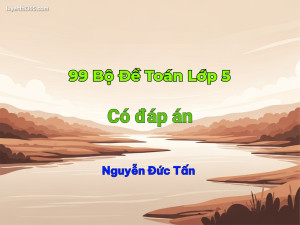 99 Bộ Đề Toán Lớp 5 - Nguyễn Đức Tấn (Có Đáp Án Chi Tiết)