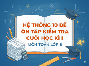 Hệ Thống 10 Đề Ôn Tập Kiểm Tra Cuối Học Kì I – Môn Toán Lớp 6