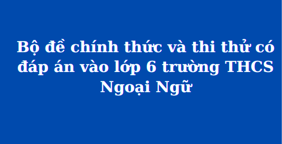 Bộ đề chính thức và thi thử có đáp án vào lớp 6 trường THCS Ngoại Ngữ (MathExpress)