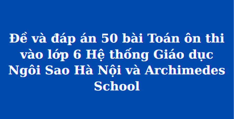 Đề và đáp án 50 bài Toán ôn thi vào lớp 6 Hệ thống Giáo dục Ngôi Sao Hà Nội và Archimedes School