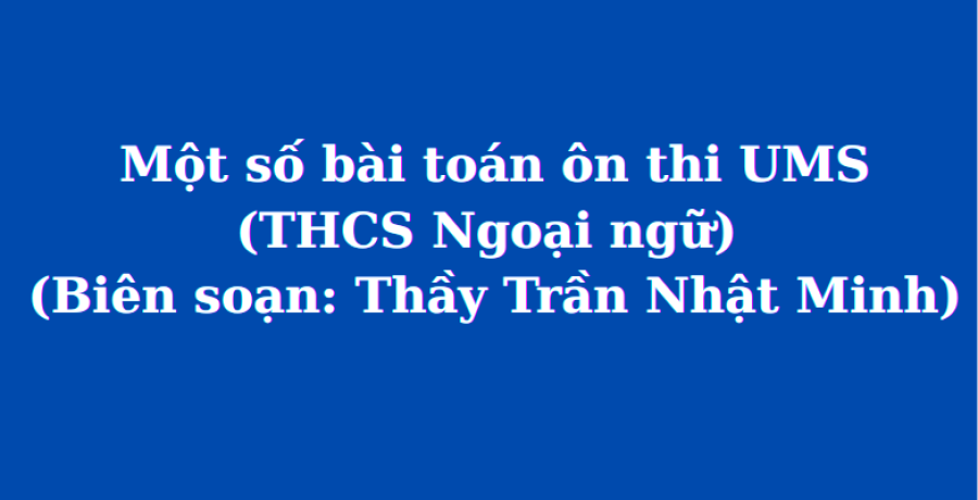 Một số bài toán ôn thi UMS (THCS Ngoại ngữ) (Biên soạn: Thầy Trần Nhật Minh)