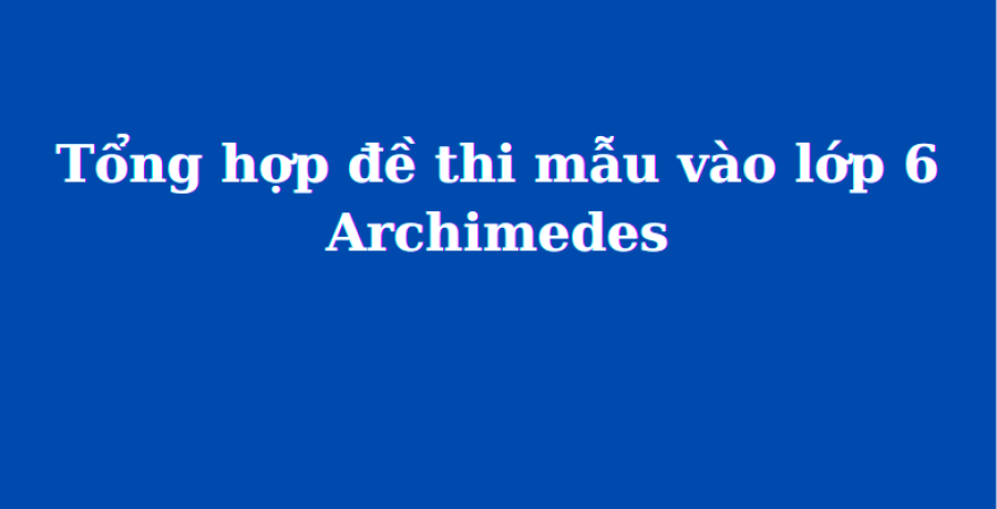 Tổng hợp đề thi mẫu vào lớp 6 Archimedes