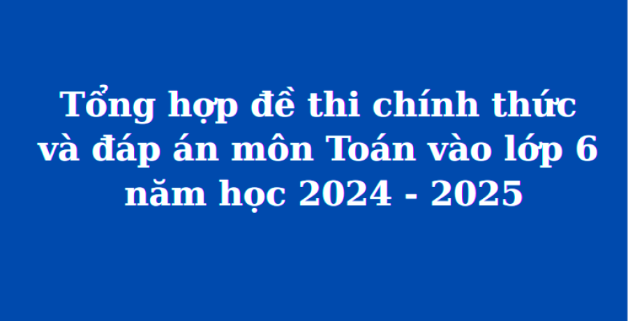 Tổng hợp đề thi chính thức và đáp án môn Toán vào lớp 6 năm học 2024 - 2025 (MathExpress)