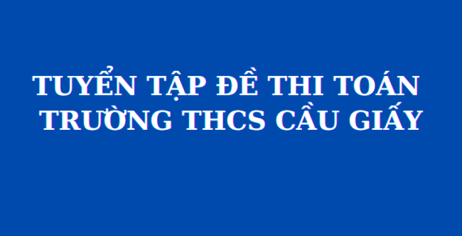 Tổng hợp đề thi và đáp án chính thức trường THCS Cầu Giấy (MathExpress)