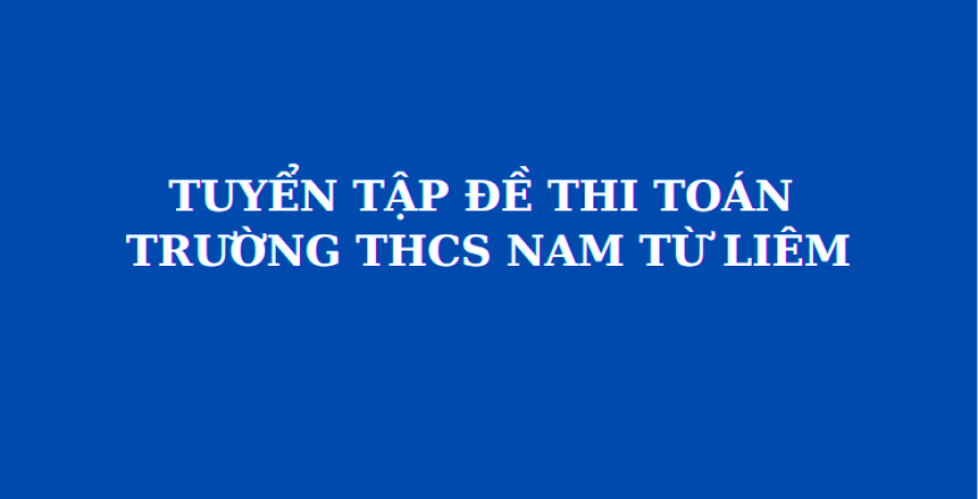 Tổng hợp đề thi chính thức và đáp án môn Toán vào lớp 6 trường THCS Nam Từ Liêm (MathExpress)