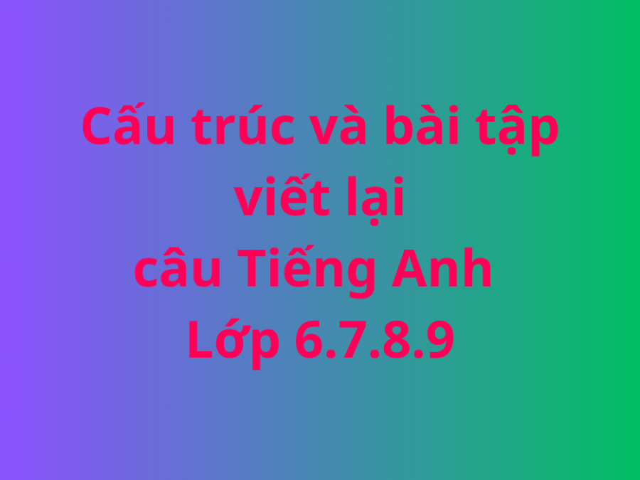 Cấu trúc và bài tập viết lại câu Tiếng Anh 6-7-8-9
