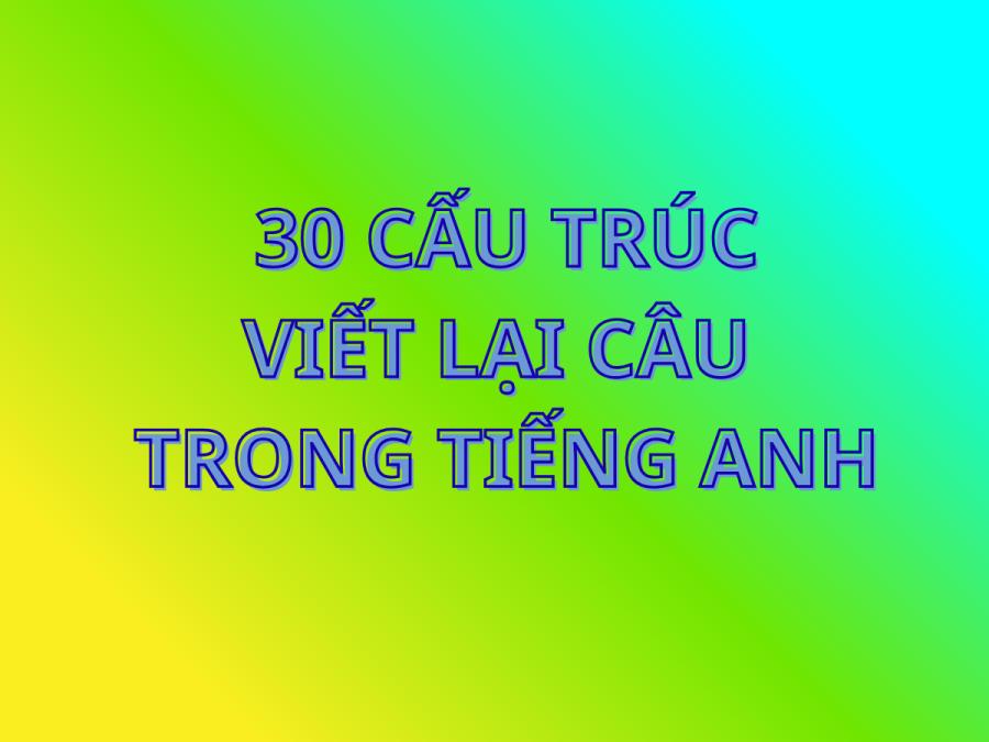 30 cấu trúc viết lại câu Tiếng Anh chinh phục mọi kỳ thi