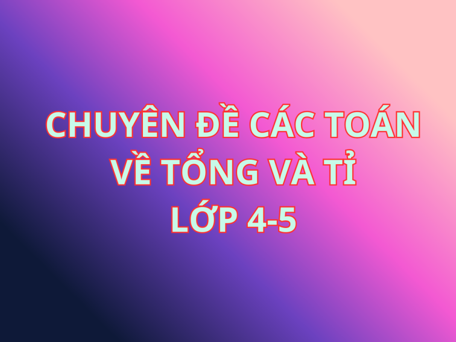 Chuyên đề toàn diện về toán Tổng – Tỉ, từ cơ bản đến nâng cao