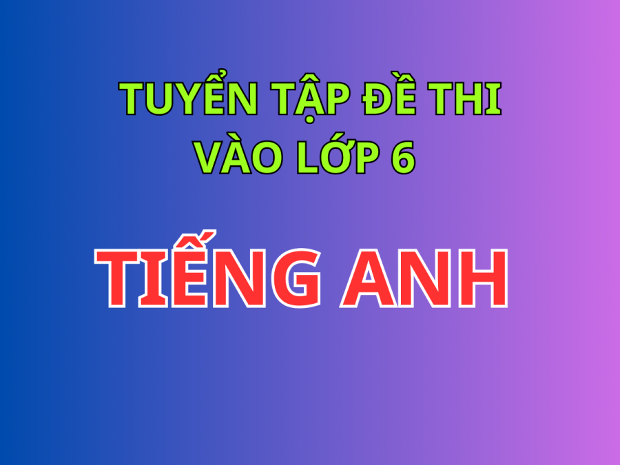 Tuyển Tập Đề Thi Thử Tiếng Anh Vào Lớp 6 Chất Lượng Cao (CLC) 2022