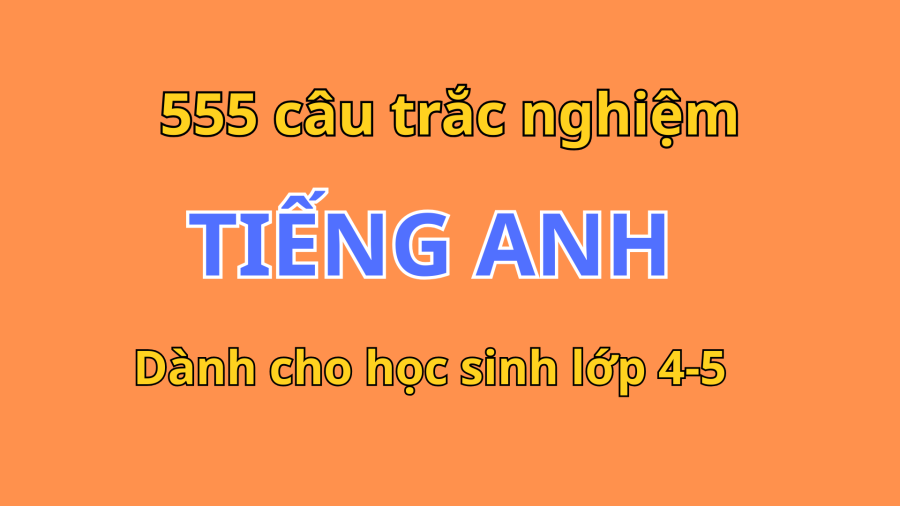 555 câu trắc nghiệm Tiếng Anh lớp 4–5 kèm đáp án