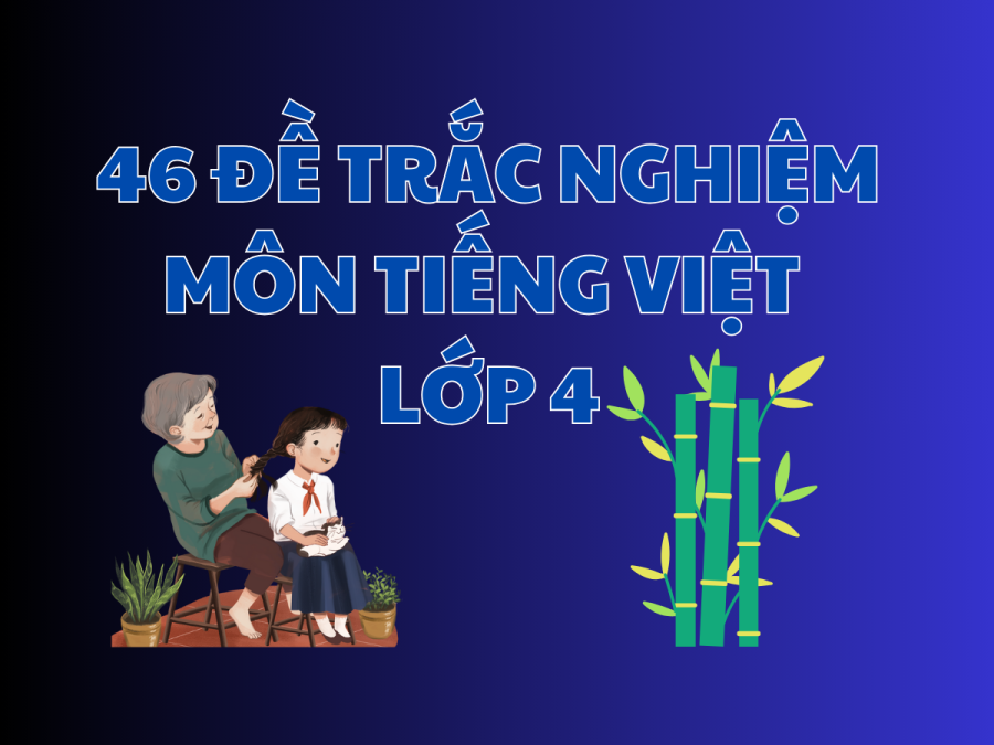 46 ĐỀ TRẮC NGHIỆM MÔN TIẾNG VIỆT LỚP 4
