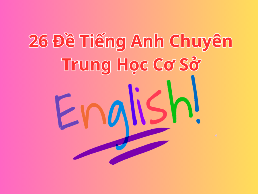 26 Đề Tiếng Anh Chuyên Trung Học Cơ Sở (Có Đáp Án)