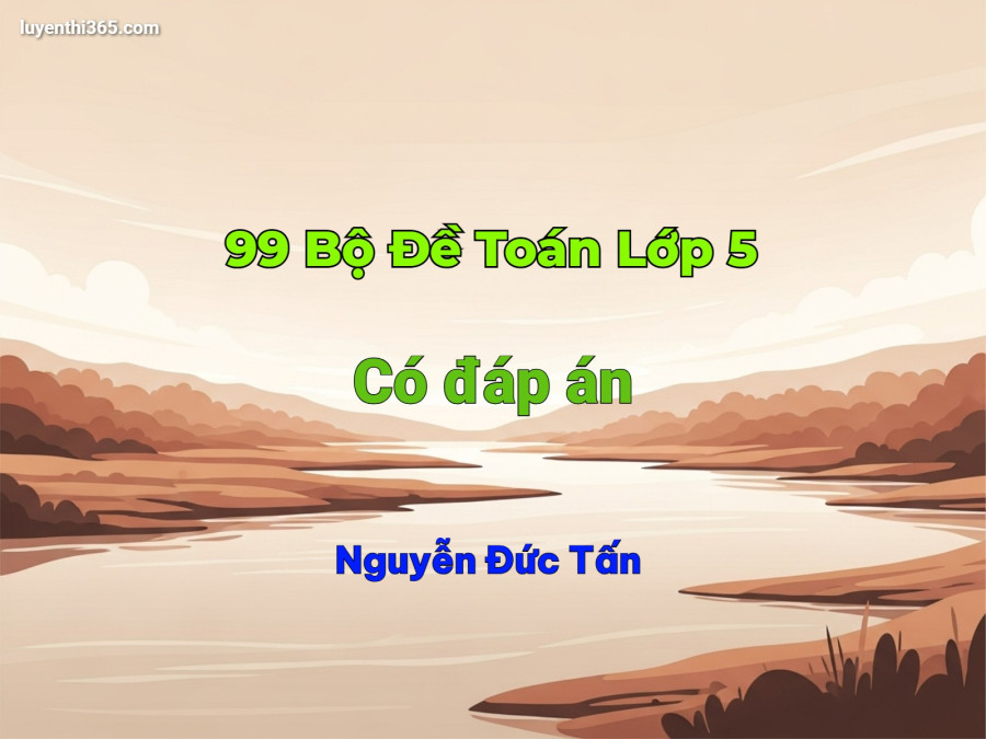 99 Bộ Đề Toán Lớp 5 - Nguyễn Đức Tấn (Có Đáp Án Chi Tiết)